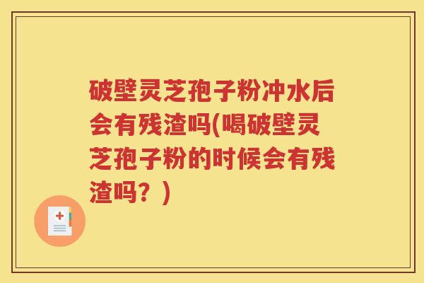 破壁灵芝孢子粉冲水后会有残渣吗(喝破壁灵芝孢子粉的时候会有残渣吗？)