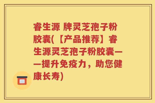 睿生源 牌灵芝孢子粉胶囊(【产品推荐】睿生源灵芝孢子粉胶囊——提升免疫力，助您健康长寿)