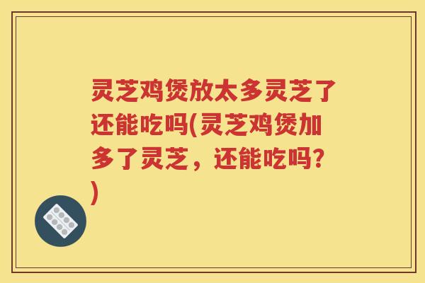灵芝鸡煲放太多灵芝了还能吃吗(灵芝鸡煲加多了灵芝，还能吃吗？)
