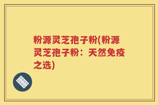 粉源灵芝孢子粉(粉源灵芝孢子粉：天然免疫之选)