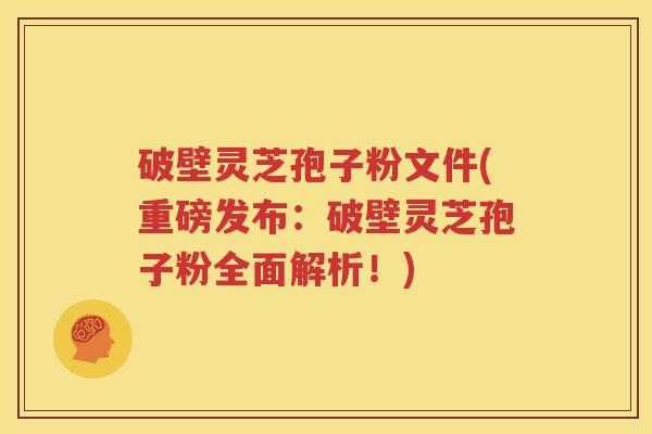 破壁灵芝孢子粉文件(重磅发布：破壁灵芝孢子粉全面解析！)
