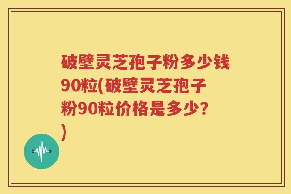 破壁灵芝孢子粉多少钱90粒(破壁灵芝孢子粉90粒价格是多少？)