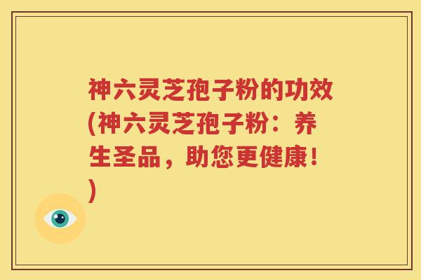 神六灵芝孢子粉的功效(神六灵芝孢子粉：养生圣品，助您更健康！)