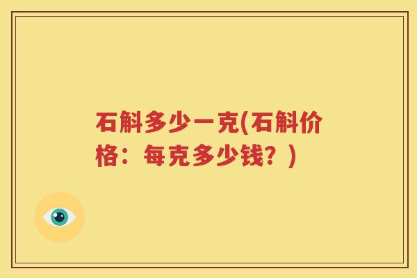 石斛多少一克(石斛价格：每克多少钱？)