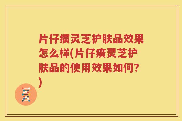 片仔癀灵芝护肤品效果怎么样(片仔癀灵芝护肤品的使用效果如何？)