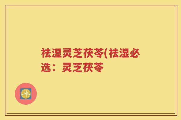 祛湿灵芝茯苓(祛湿必选：灵芝茯苓