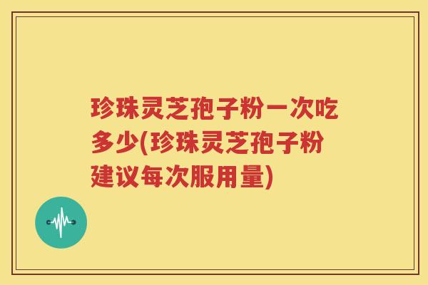 珍珠灵芝孢子粉一次吃多少(珍珠灵芝孢子粉建议每次服用量)