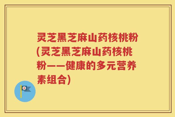 灵芝黑芝麻山药核桃粉(灵芝黑芝麻山药核桃粉——健康的多元营养素组合)