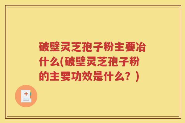 破壁灵芝孢子粉主要冶什么(破壁灵芝孢子粉的主要功效是什么？)