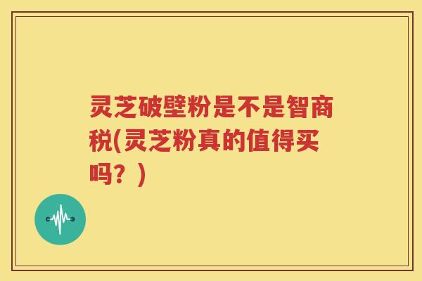 灵芝破壁粉是不是智商税(灵芝粉真的值得买吗？)