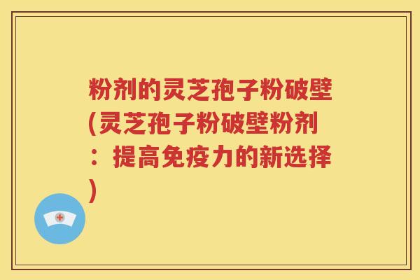 粉剂的灵芝孢子粉破壁(灵芝孢子粉破壁粉剂：提高免疫力的新选择)