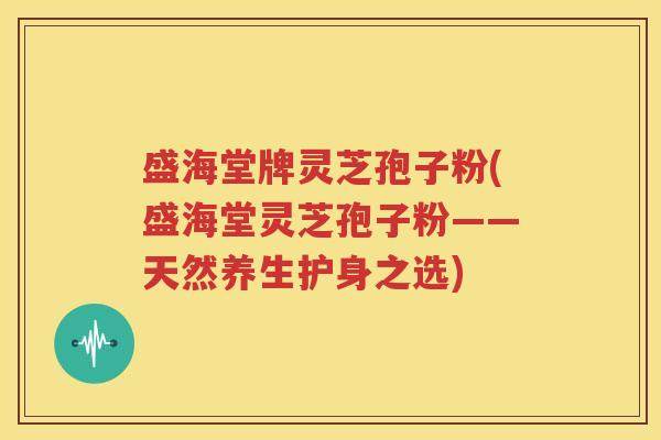 盛海堂牌灵芝孢子粉(盛海堂灵芝孢子粉——天然养生护身之选)