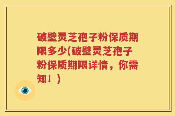 破壁灵芝孢子粉保质期限多少(破壁灵芝孢子粉保质期限详情，你需知！)