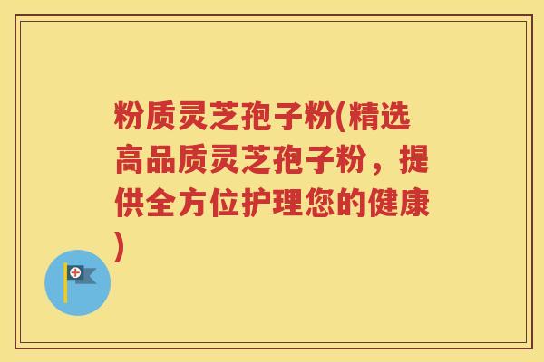 粉质灵芝孢子粉(精选高品质灵芝孢子粉，提供全方位护理您的健康)