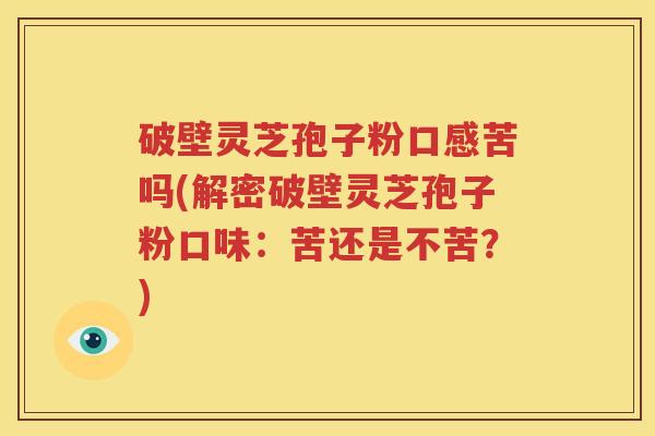破壁灵芝孢子粉口感苦吗(解密破壁灵芝孢子粉口味：苦还是不苦？)