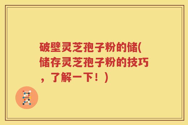 破壁灵芝孢子粉的储(储存灵芝孢子粉的技巧，了解一下！)
