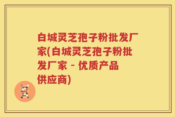 白城灵芝孢子粉批发厂家(白城灵芝孢子粉批发厂家 - 优质产品供应商)