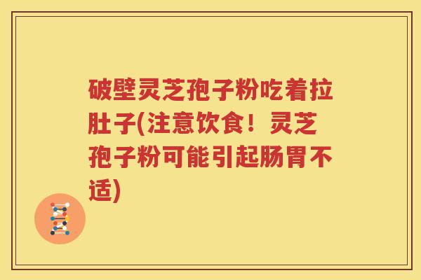 破壁灵芝孢子粉吃着拉肚子(注意饮食！灵芝孢子粉可能引起肠胃不适)