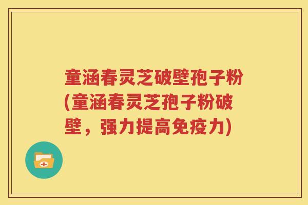 童涵春灵芝破壁孢子粉(童涵春灵芝孢子粉破壁，强力提高免疫力)