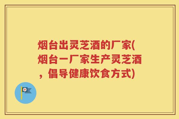 烟台出灵芝酒的厂家(烟台一厂家生产灵芝酒，倡导健康饮食方式)