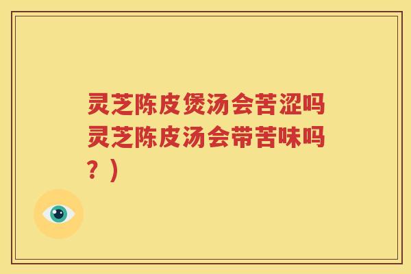 灵芝陈皮煲汤会苦涩吗灵芝陈皮汤会带苦味吗？)
