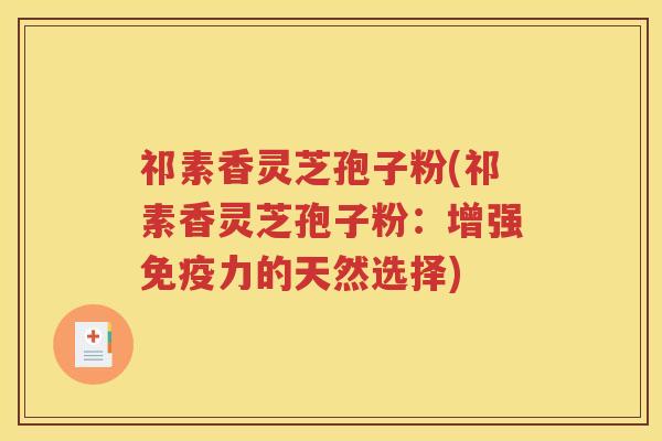 祁素香灵芝孢子粉(祁素香灵芝孢子粉：增强免疫力的天然选择)