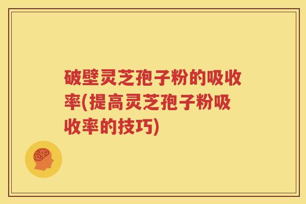 破壁灵芝孢子粉的吸收率(提高灵芝孢子粉吸收率的技巧)