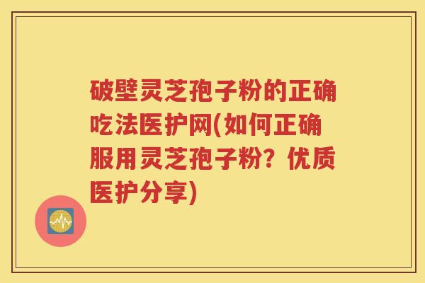 破壁灵芝孢子粉的正确吃法医护网(如何正确服用灵芝孢子粉？优质医护分享)