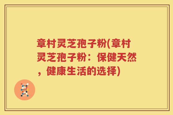 章村灵芝孢子粉(章村灵芝孢子粉：保健天然，健康生活的选择)