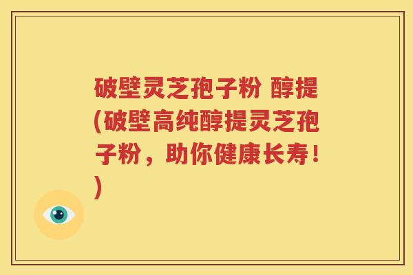 破壁灵芝孢子粉 醇提(破壁高纯醇提灵芝孢子粉，助你健康长寿！)