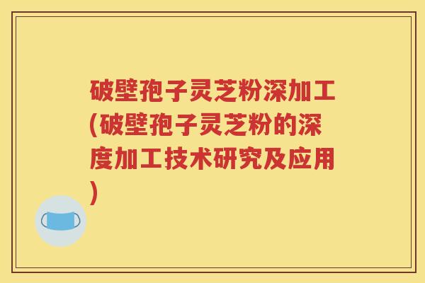 破壁孢子灵芝粉深加工(破壁孢子灵芝粉的深度加工技术研究及应用)