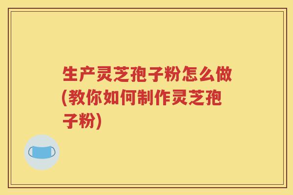 生产灵芝孢子粉怎么做(教你如何制作灵芝孢子粉)