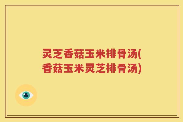 灵芝香菇玉米排骨汤(香菇玉米灵芝排骨汤)