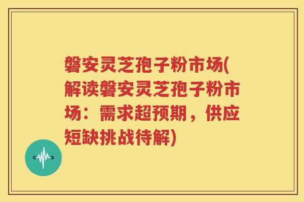 磐安灵芝孢子粉市场(解读磐安灵芝孢子粉市场：需求超预期，供应短缺挑战待解)