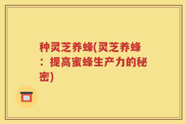 种灵芝养蜂(灵芝养蜂：提高蜜蜂生产力的秘密)