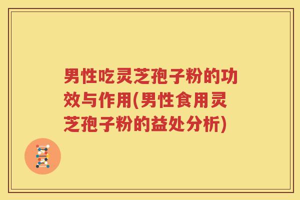 男性吃灵芝孢子粉的功效与作用(男性食用灵芝孢子粉的益处分析)