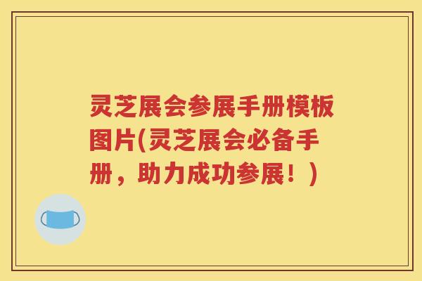 灵芝展会参展手册模板图片(灵芝展会必备手册，助力成功参展！)