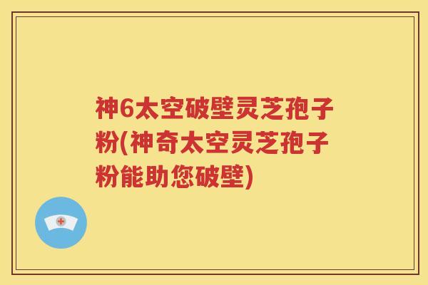 神6太空破壁灵芝孢子粉(神奇太空灵芝孢子粉能助您破壁)