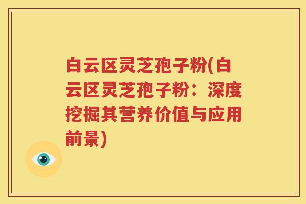 白云区灵芝孢子粉(白云区灵芝孢子粉：深度挖掘其营养价值与应用前景)