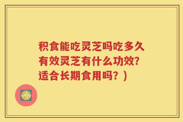 积食能吃灵芝吗吃多久有效灵芝有什么功效？适合长期食用吗？)