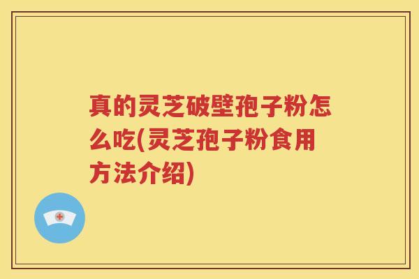 真的灵芝破壁孢子粉怎么吃(灵芝孢子粉食用方法介绍)