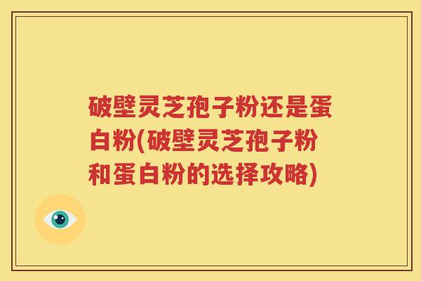 破壁灵芝孢子粉还是蛋白粉(破壁灵芝孢子粉和蛋白粉的选择攻略)