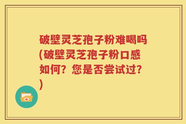 破壁灵芝孢子粉难喝吗(破壁灵芝孢子粉口感如何？您是否尝试过？)