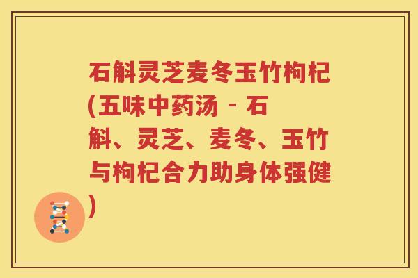 石斛灵芝麦冬玉竹枸杞(五味中药汤 - 石斛、灵芝、麦冬、玉竹与枸杞合力助身体强健)