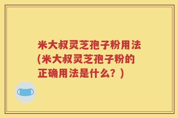 米大叔灵芝孢子粉用法(米大叔灵芝孢子粉的正确用法是什么？)