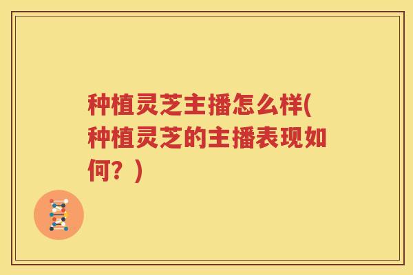 种植灵芝主播怎么样(种植灵芝的主播表现如何？)