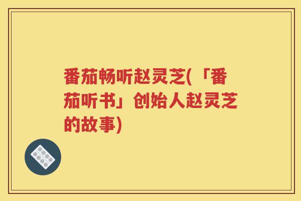 番茄畅听赵灵芝(「番茄听书」创始人赵灵芝的故事)