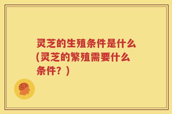 灵芝的生殖条件是什么(灵芝的繁殖需要什么条件？)