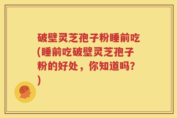 破壁灵芝孢子粉睡前吃(睡前吃破壁灵芝孢子粉的好处，你知道吗？)