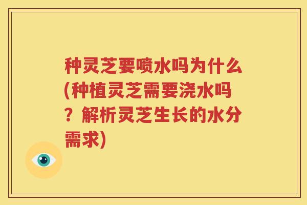 种灵芝要喷水吗为什么(种植灵芝需要浇水吗？解析灵芝生长的水分需求)